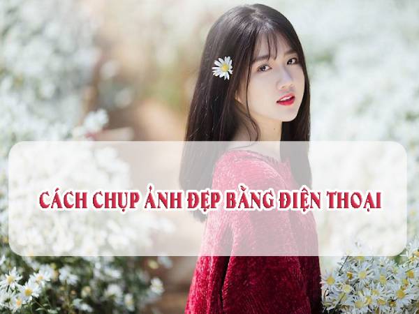 Cách chụp ảnh đẹp bằng điện thoại mà ít ai biết?